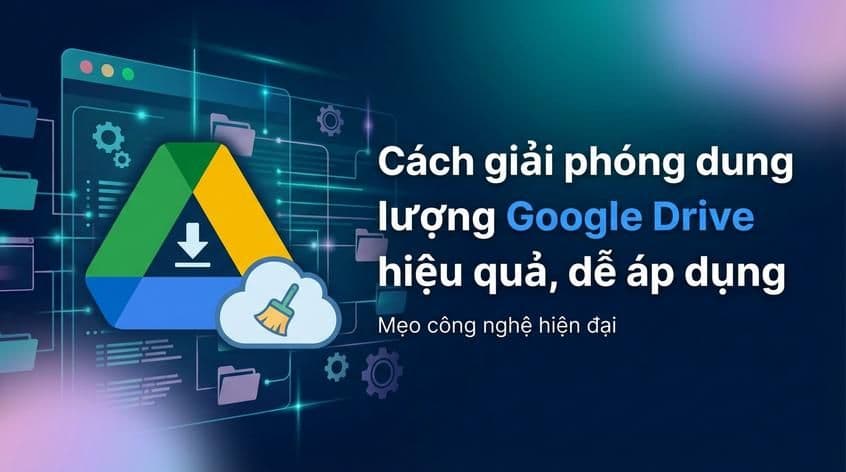 Cách giải phóng dung lượng Google Drive hiệu quả, dễ áp dụng