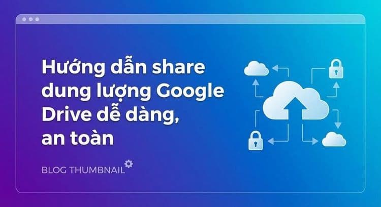 Hướng dẫn share dung lượng Google Drive dễ dàng, an toàn