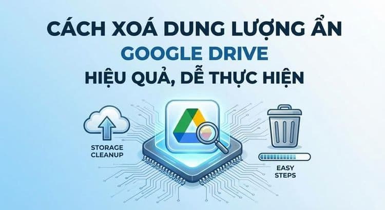 Cách xoá dung lượng ẩn Google Drive hiệu quả, dễ thực hiện